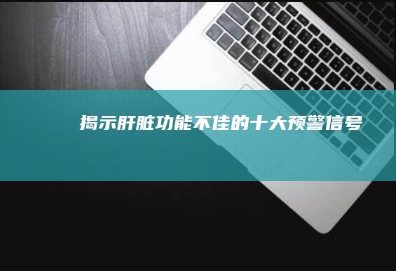 揭示肝脏功能不佳的十大预警信号