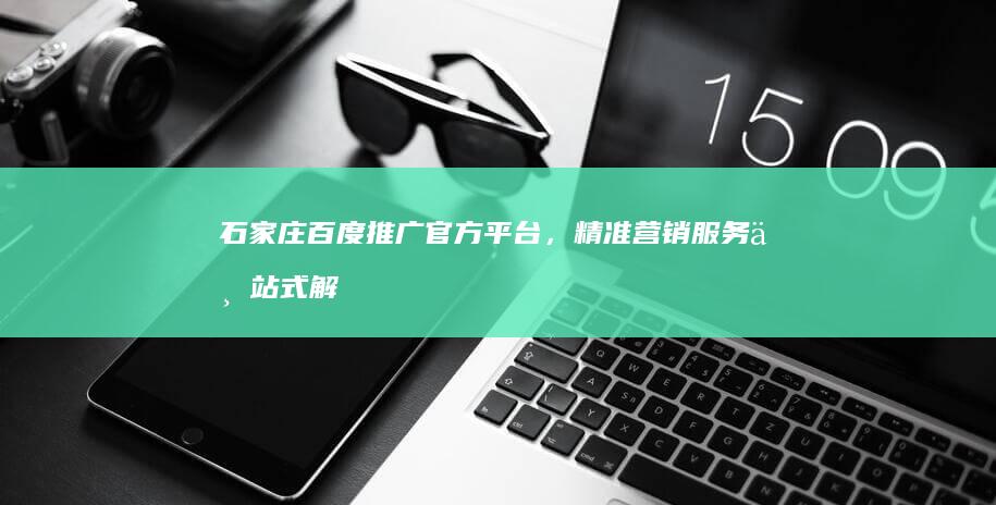 石家庄百度推广官方平台，精准营销服务一站式解决方案